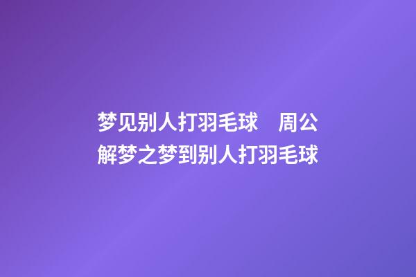 梦见别人打羽毛球　周公解梦之梦到别人打羽毛球